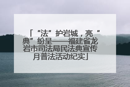 “法”护岩城，亮“典”纷呈——福建省龙岩市司法局民法典宣传月普法活动纪实