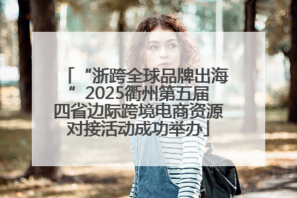 “浙跨全球品牌出海”2025衢州第五届四省边际跨境电商资源对接活动成功举办