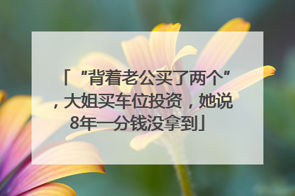 “背着老公买了两个”，大姐买车位投资，她说8年一分钱没拿到