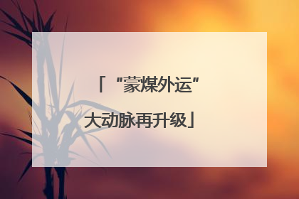 “蒙煤外运”大动脉再升级