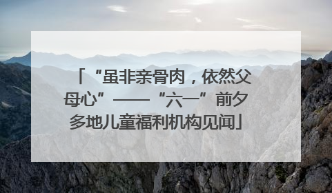 “虽非亲骨肉，依然父母心”——“六一”前夕多地儿童福利机构见闻