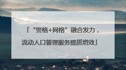 “警格+网格”融合发力，流动人口管理服务提质增效