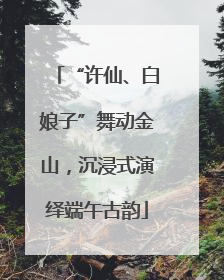 “许仙、白娘子”舞动金山，沉浸式演绎端午古韵