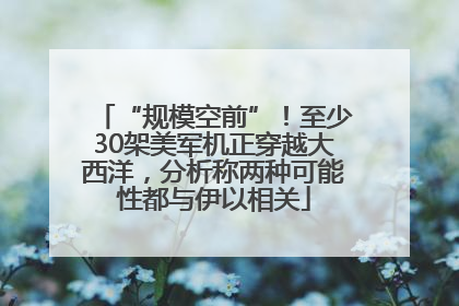 “规模空前”！至少30架美军机正穿越大西洋，分析称两种可能性都与伊以相关