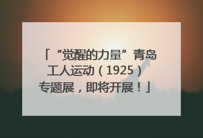“觉醒的力量”青岛工人运动（1925）专题展，即将开展！