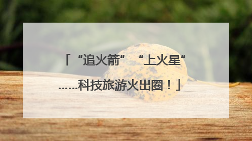 “追火箭”“上火星”……科技旅游火出圈！