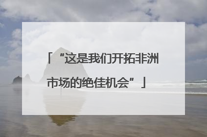 “这是我们开拓非洲市场的绝佳机会”