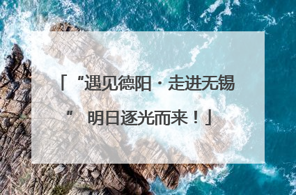 “遇见德阳・走进无锡” 明日逐光而来！
