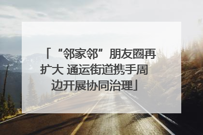 “邻家邻”朋友圈再扩大 通运街道携手周边开展协同治理