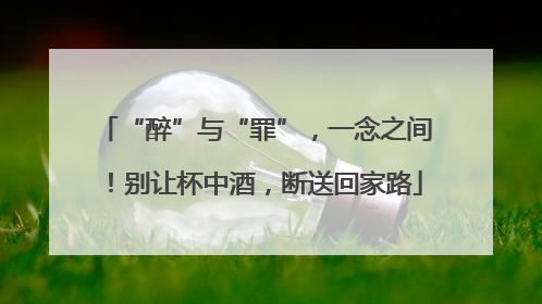 “醉”与“罪”，一念之间！别让杯中酒，断送回家路