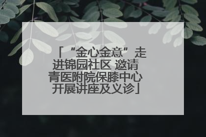 “金心金意”走进锦园社区 邀请青医附院保膝中心开展讲座及义诊