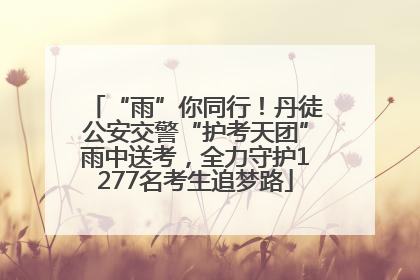 “雨”你同行！丹徒公安交警“护考天团”雨中送考，全力守护1277名考生追梦路