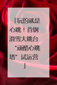 玩的就是心跳！首钢滑雪大跳台“顽酷心跳塔”试运营