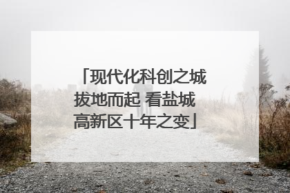 现代化科创之城拔地而起 看盐城高新区十年之变
