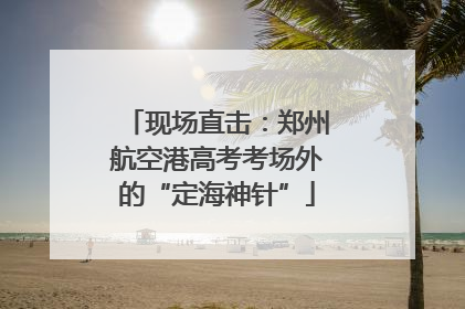 现场直击：郑州航空港高考考场外的“定海神针”