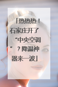 热热热！石家庄开了“中央空调”？降温神器来一波