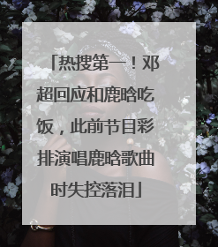 热搜第一！邓超回应和鹿晗吃饭，此前节目彩排演唱鹿晗歌曲时失控落泪