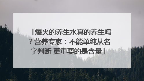 爆火的养生水真的养生吗？营养专家：不能单纯从名字判断 更重要的是含量