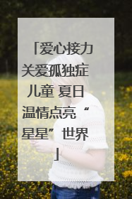 爱心接力关爱孤独症儿童 夏日温情点亮“星星”世界