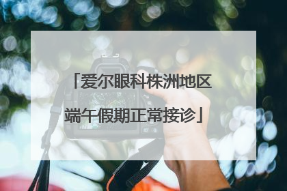 爱尔眼科株洲地区端午假期正常接诊