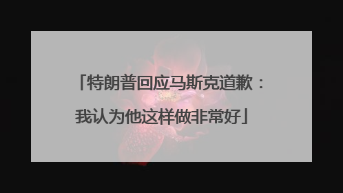 特朗普回应马斯克道歉：我认为他这样做非常好