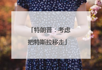 特朗普：考虑把特斯拉移走