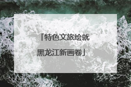 特色文旅绘就黑龙江新画卷