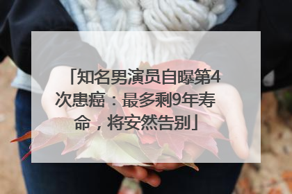 知名男演员自曝第4次患癌：最多剩9年寿命，将安然告别