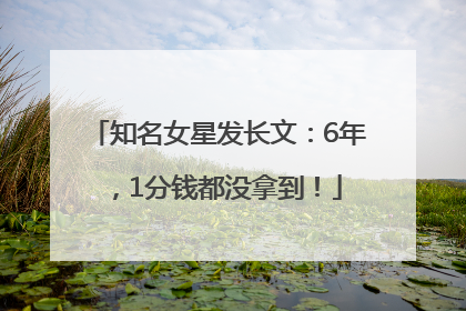 知名女星发长文：6年，1分钱都没拿到！