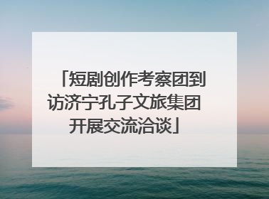 短剧创作考察团到访济宁孔子文旅集团开展交流洽谈