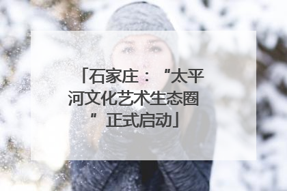 石家庄：“太平河文化艺术生态圈”正式启动