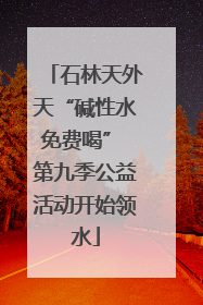 石林天外天“碱性水免费喝” 第九季公益活动开始领水