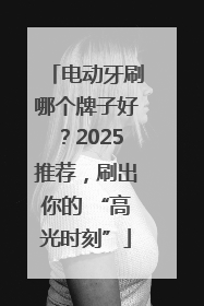 电动牙刷哪个牌子好？2025推荐，刷出你的 “高光时刻”