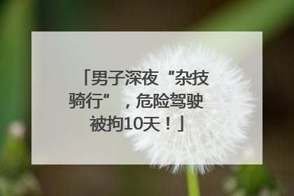 男子深夜“杂技骑行”，危险驾驶被拘10天！