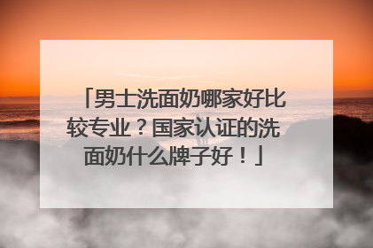 男士洗面奶哪家好比较专业？国家认证的洗面奶什么牌子好！