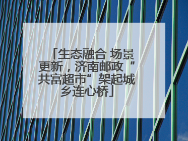 生态融合 场景更新，济南邮政“共富超市”架起城乡连心桥
