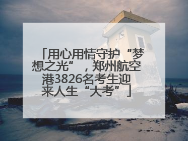 用心用情守护“梦想之光”，郑州航空港3826名考生迎来人生“大考”