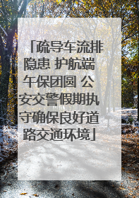 疏导车流排隐患 护航端午保团圆 公安交警假期执守确保良好道路交通环境