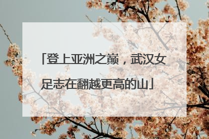 登上亚洲之巅，武汉女足志在翻越更高的山
