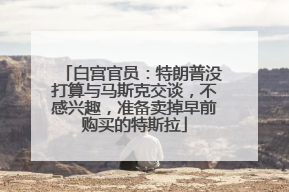 白宫官员：特朗普没打算与马斯克交谈，不感兴趣，准备卖掉早前购买的特斯拉
