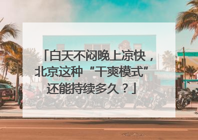 白天不闷晚上凉快，北京这种“干爽模式”还能持续多久？