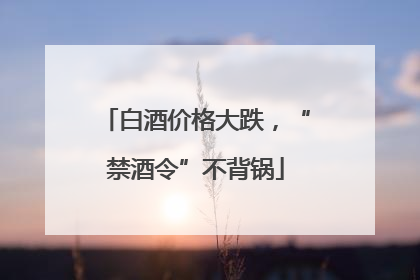 白酒价格大跌，“禁酒令”不背锅