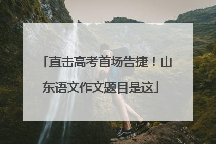 直击高考首场告捷！山东语文作文题目是这