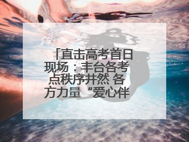 直击高考首日现场：丰台各考点秩序井然 各方力量“爱心伴考”服务考生