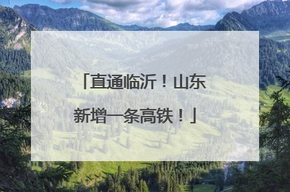 直通临沂！山东新增一条高铁！