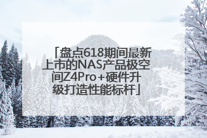 盘点618期间最新上市的NAS产品极空间Z4Pro+硬件升级打造性能标杆