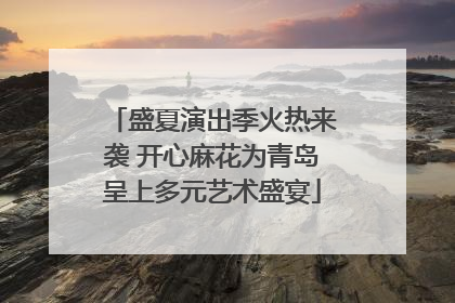 盛夏演出季火热来袭 开心麻花为青岛呈上多元艺术盛宴