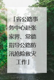 省公路事务中心赴张家界、常德指导公路防汛抢险救灾工作