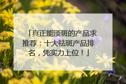 真正能淡斑的产品求推荐：十大祛斑产品排名，凭实力上位！