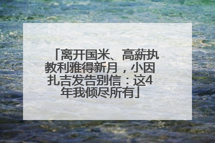离开国米、高薪执教利雅得新月，小因扎吉发告别信：这4年我倾尽所有